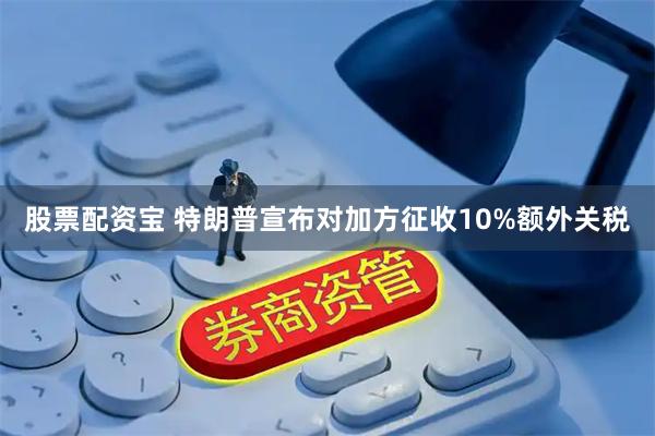 股票配资宝 特朗普宣布对加方征收10%额外关税