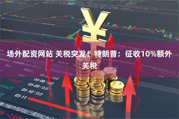 场外配资网站 关税突发！特朗普：征收10%额外关税