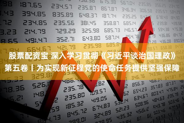 股票配资宝 深入学习贯彻《习近平谈治国理政》第五卷丨为实现新征程党的使命任务提供坚强保障