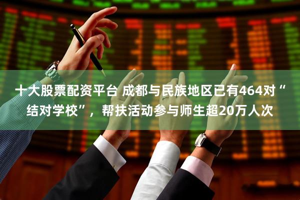 十大股票配资平台 成都与民族地区已有464对“结对学校”，帮扶活动参与师生超20万人次