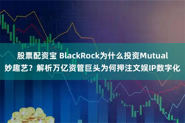 股票配资宝 BlackRock为什么投资Mutual妙趣艺？解析万亿资管巨头为何押注文娱IP数字化