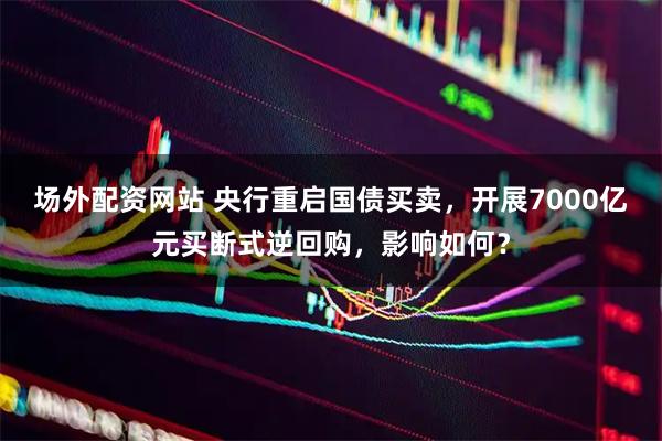 场外配资网站 央行重启国债买卖，开展7000亿元买断式逆回购，影响如何？