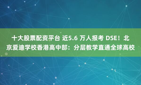 十大股票配资平台 近5.6 万人报考 DSE！北京爱迪学校香港高中部：分层教学直通全球高校
