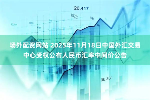 场外配资网站 2025年11月18日中国外汇交易中心受权公布人民币汇率中间价公告