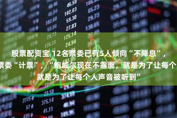 股票配资宝 12名票委已有5人倾向“不降息”，市场为美联储票委“计票”，“鲍威尔现在不露面，就是为了让每个人声音被听到”